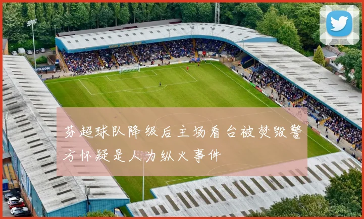 芬超球队降级后主场看台被焚毁警方怀疑是人为纵火事件