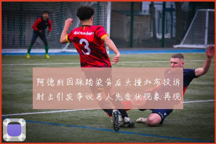 阿德利因踩踏染黄后头撞加布投诉肘击引发争议恶人先告状现象再现