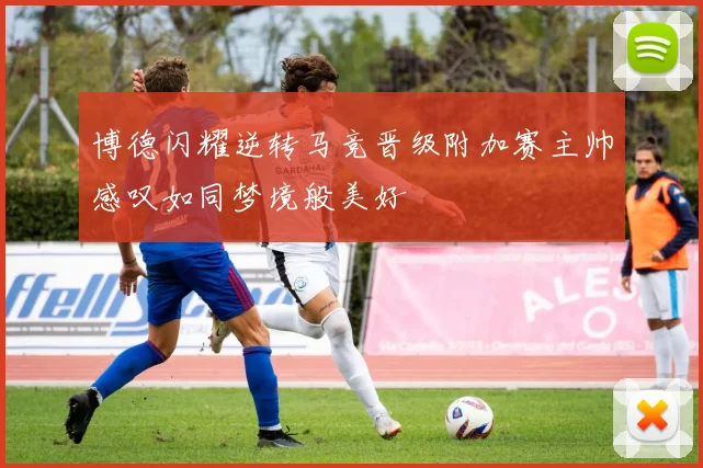 博德闪耀逆转马竞晋级附加赛主帅感叹如同梦境般美好