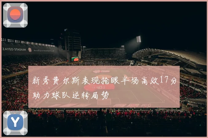 新秀费尔斯表现抢眼半场高效17分助力球队逆转局势