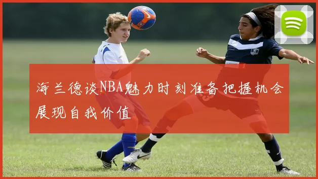 海兰德谈NBA魅力时刻准备把握机会展现自我价值