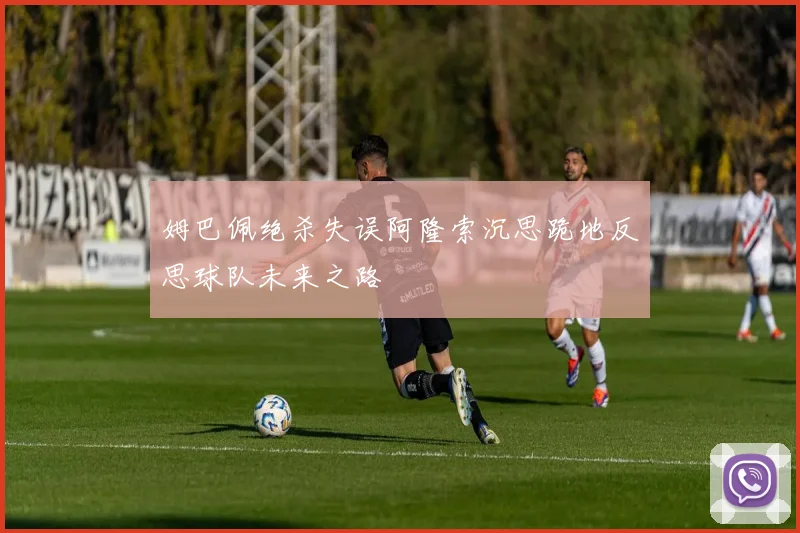 姆巴佩绝杀失误阿隆索沉思跪地反思球队未来之路