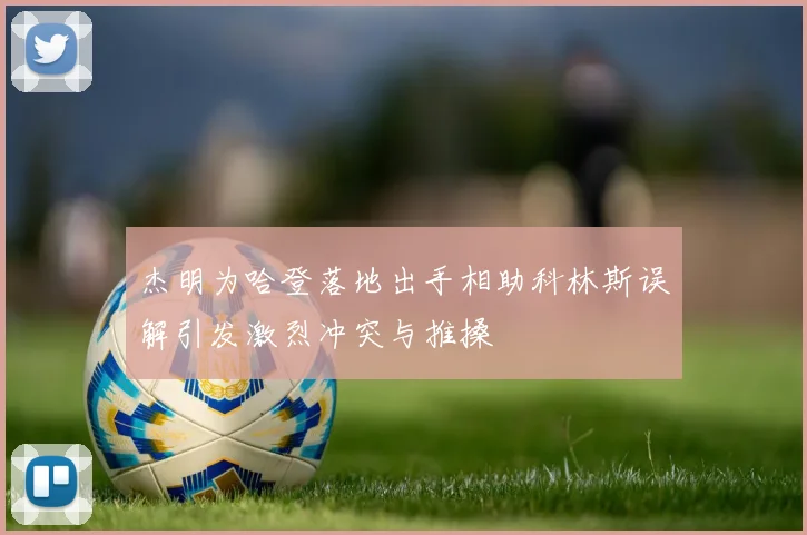 杰明为哈登落地出手相助科林斯误解引发激烈冲突与推搡