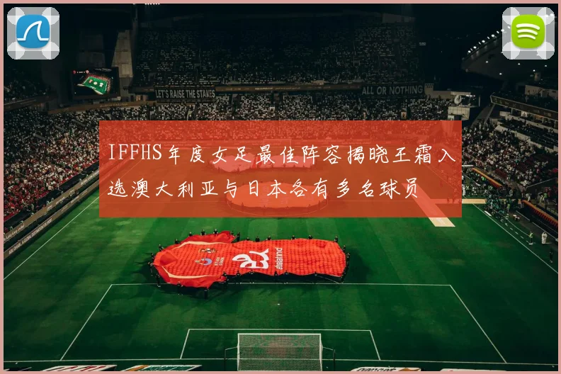 IFFHS年度女足最佳阵容揭晓王霜入选澳大利亚与日本各有多名球员