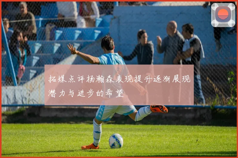 拓媒点评杨瀚森表现提升逐渐展现潜力与进步的希望