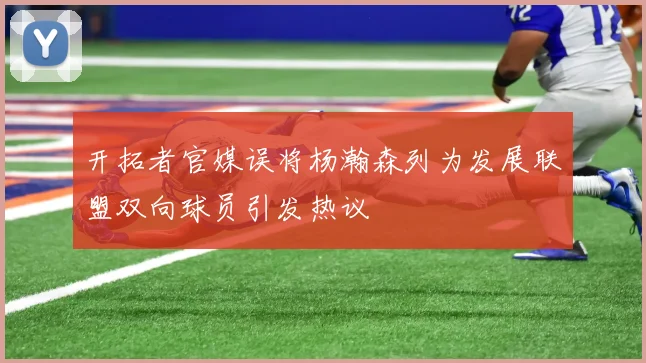 开拓者官媒误将杨瀚森列为发展联盟双向球员引发热议