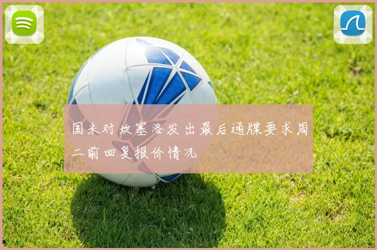 国米对坎塞洛发出最后通牒要求周二前回复报价情况