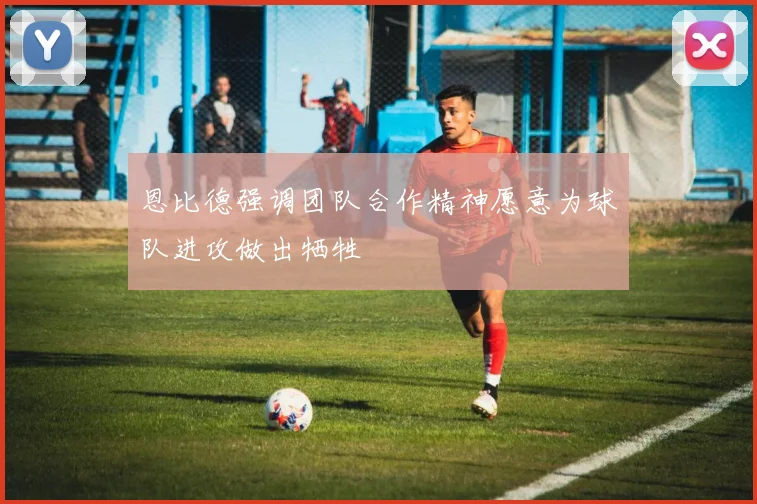 恩比德强调团队合作精神愿意为球队进攻做出牺牲