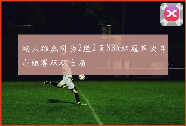 湖人雄鹿同为2胜2负NBA杯冠军次年小组赛双双出局