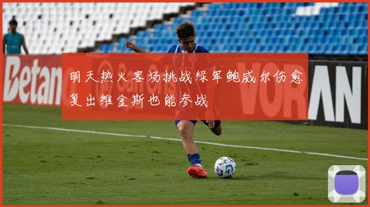 明天热火客场挑战绿军鲍威尔伤愈复出维金斯也能参战