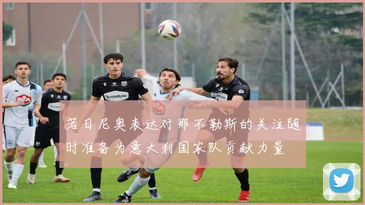 若日尼奥表达对那不勒斯的关注随时准备为意大利国家队贡献力量