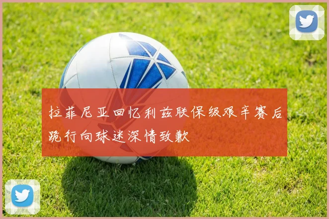 拉菲尼亚回忆利兹联保级艰辛赛后跪行向球迷深情致歉