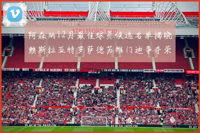 阿森纳12月最佳球员候选名单揭晓赖斯拉亚特罗萨德苏维门迪争夺荣誉