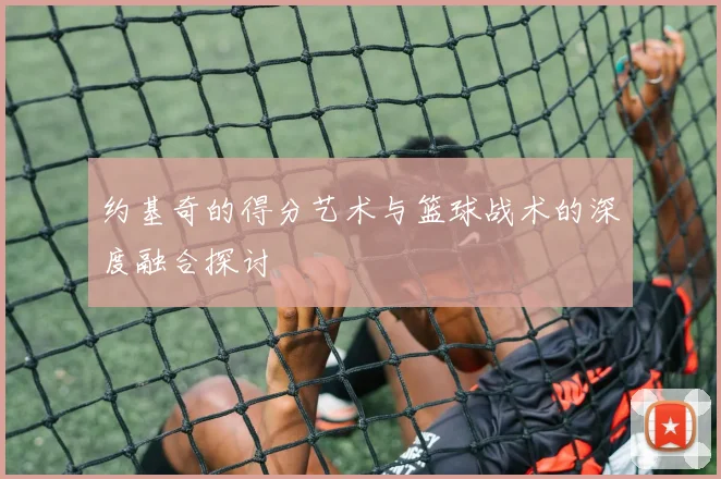 约基奇的得分艺术与篮球战术的深度融合探讨