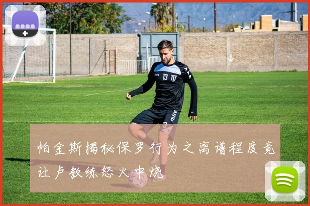 帕金斯揭秘保罗行为之离谱程度竟让卢教练怒火中烧