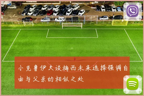 小克鲁伊夫谈梅西未来选择强调自由与父亲的相似之处