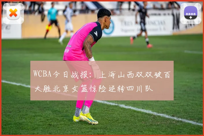 WCBA今日战报：上海山西双双破百大胜北京女篮惊险逆转四川队