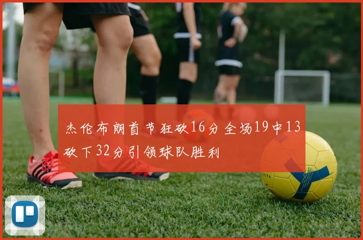 杰伦布朗首节狂砍16分全场19中13砍下32分引领球队胜利