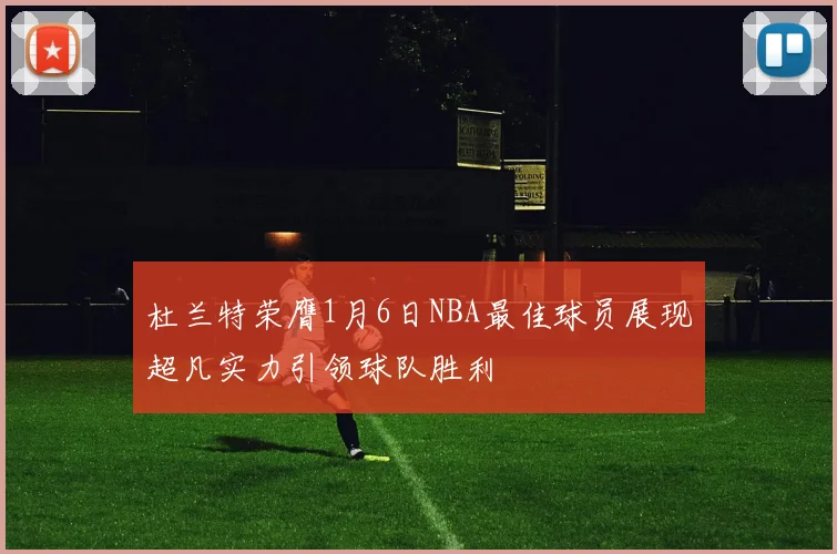杜兰特荣膺1月6日NBA最佳球员展现超凡实力引领球队胜利