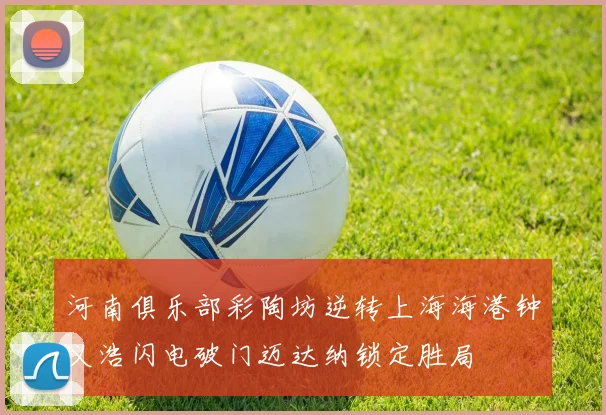 河南俱乐部彩陶坊逆转上海海港钟义浩闪电破门迈达纳锁定胜局