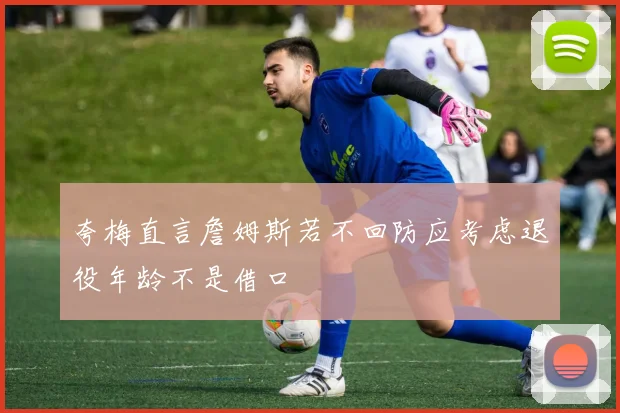 夸梅直言詹姆斯若不回防应考虑退役年龄不是借口