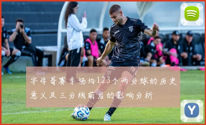 字母哥赛季场均123个两分球的历史意义及三分线前后的影响分析
