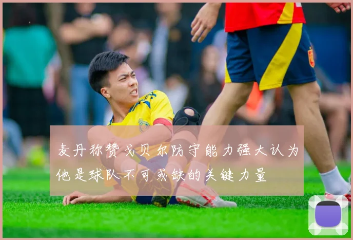 麦丹称赞戈贝尔防守能力强大认为他是球队不可或缺的关键力量