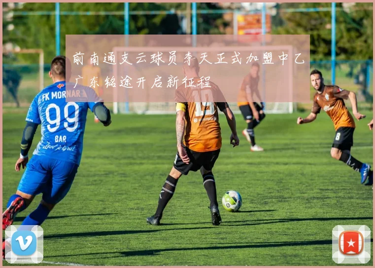 前南通支云球员李天正式加盟中乙广东铭途开启新征程