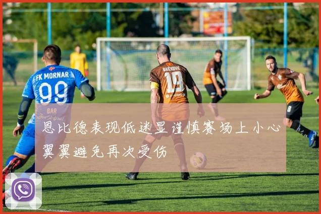 恩比德表现低迷显谨慎赛场上小心翼翼避免再次受伤