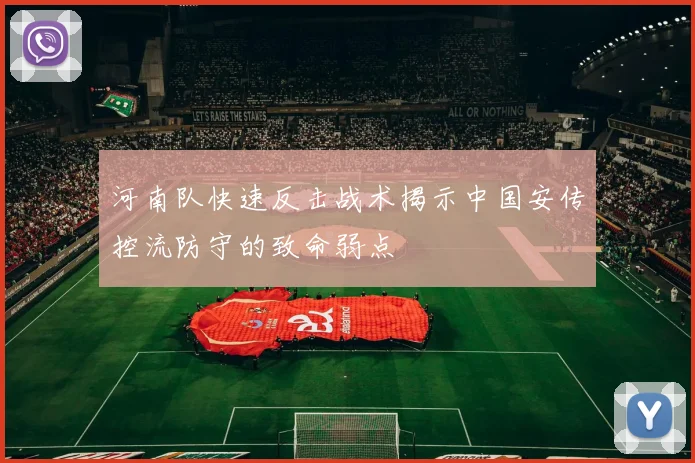 河南队快速反击战术揭示中国安传控流防守的致命弱点