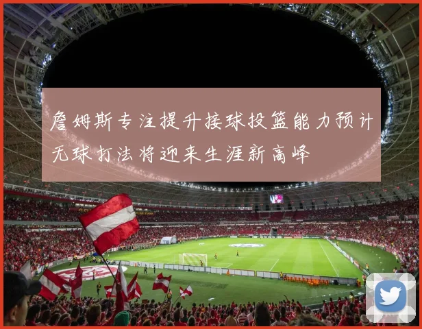 詹姆斯专注提升接球投篮能力预计无球打法将迎来生涯新高峰