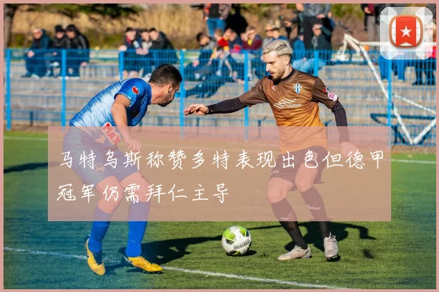 马特乌斯称赞多特表现出色但德甲冠军仍需拜仁主导