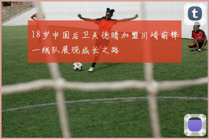 18岁中国后卫关德晴加盟川崎前锋一线队展现成长之路