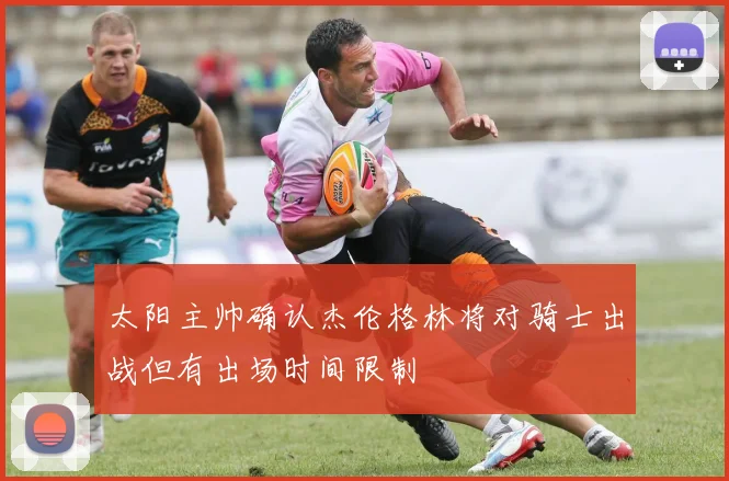 太阳主帅确认杰伦格林将对骑士出战但有出场时间限制