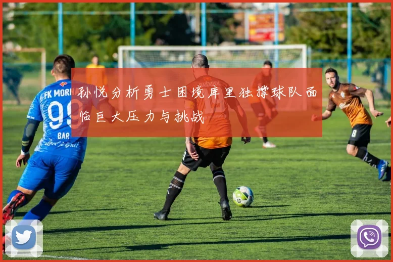 孙悦分析勇士困境库里独撑球队面临巨大压力与挑战