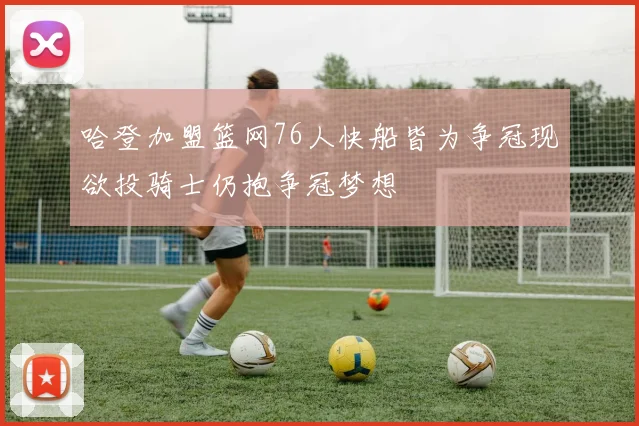 哈登加盟篮网76人快船皆为争冠现欲投骑士仍抱争冠梦想