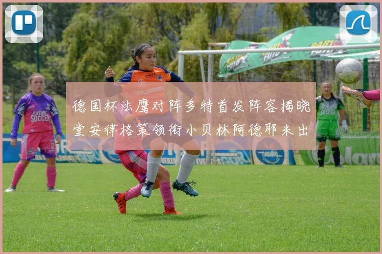 德国杯法鹰对阵多特首发阵容揭晓堂安律格策领衔小贝林阿德耶米出战