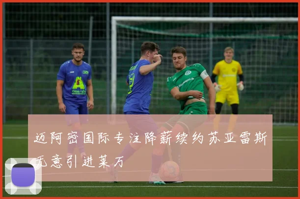 迈阿密国际专注降薪续约苏亚雷斯无意引进莱万