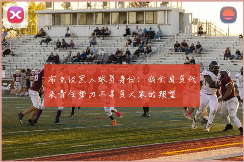 布克谈黑人球员身份：我们肩负代表责任努力不辜负大家的期望