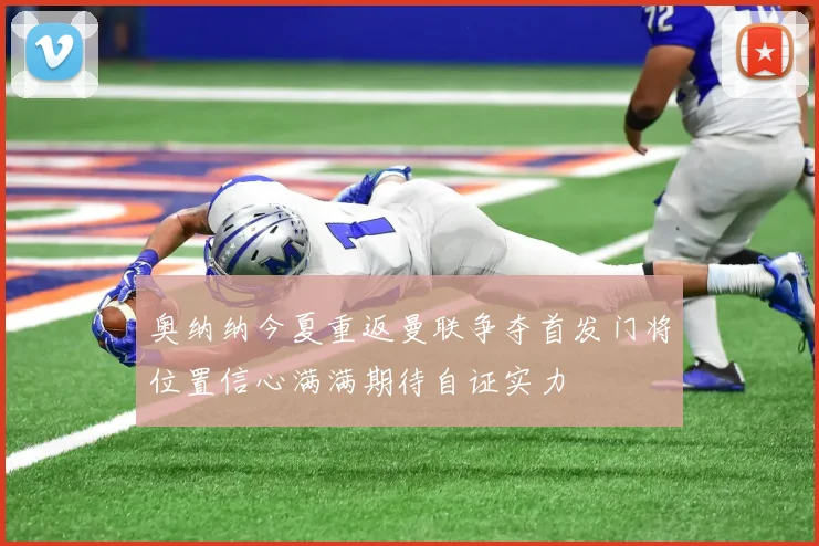 奥纳纳今夏重返曼联争夺首发门将位置信心满满期待自证实力