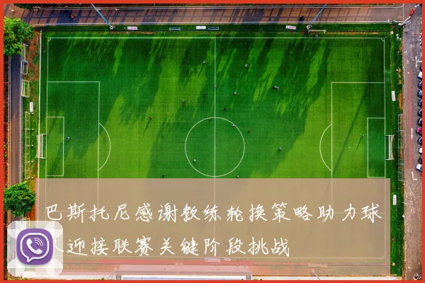 巴斯托尼感谢教练轮换策略助力球队迎接联赛关键阶段挑战