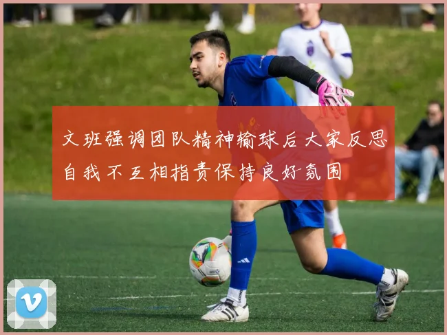 文班强调团队精神输球后大家反思自我不互相指责保持良好氛围