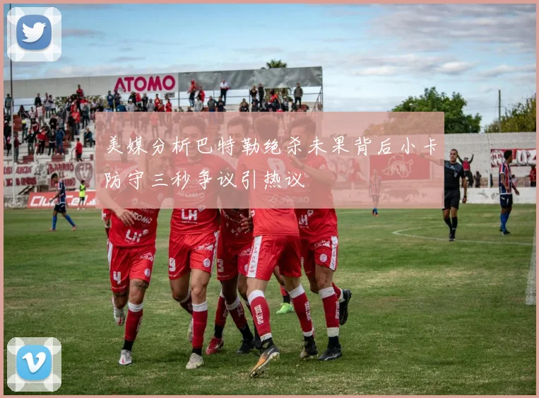 美媒分析巴特勒绝杀未果背后小卡防守三秒争议引热议