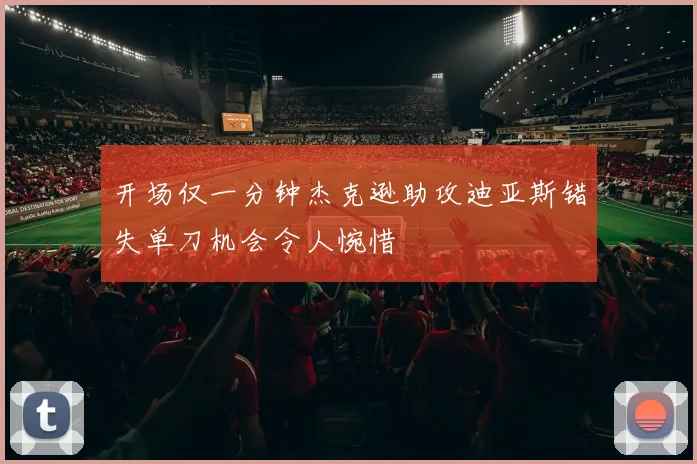 开场仅一分钟杰克逊助攻迪亚斯错失单刀机会令人惋惜