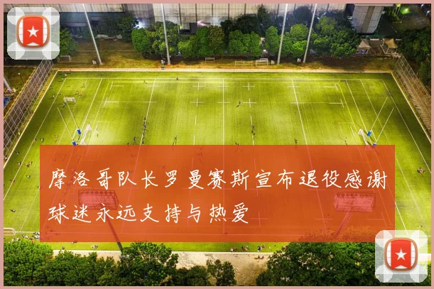 摩洛哥队长罗曼赛斯宣布退役感谢球迷永远支持与热爱