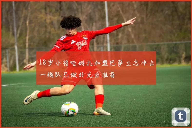 18岁小将哈姆扎加盟巴萨立志冲击一线队已做好充分准备