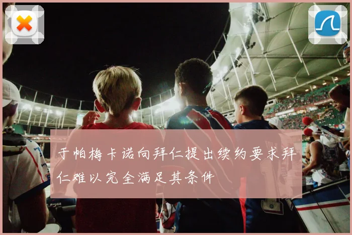 于帕梅卡诺向拜仁提出续约要求拜仁难以完全满足其条件