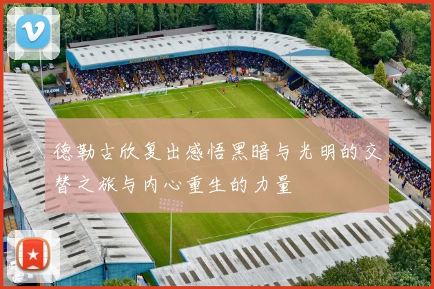 德勒古欣复出感悟黑暗与光明的交替之旅与内心重生的力量
