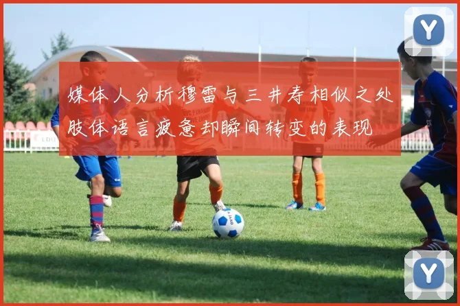 媒体人分析穆雷与三井寿相似之处肢体语言疲惫却瞬间转变的表现