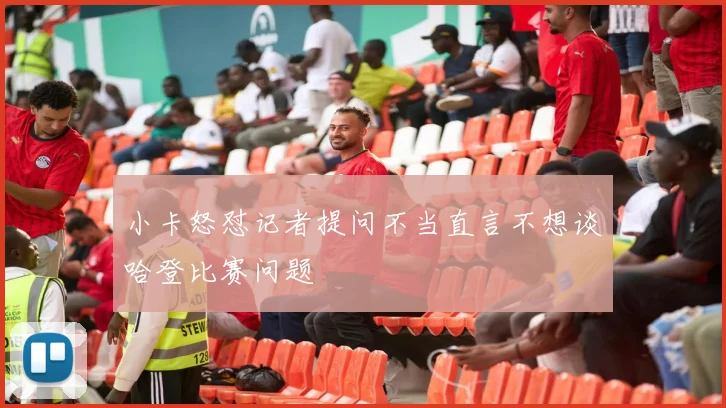 小卡怒怼记者提问不当直言不想谈哈登比赛问题